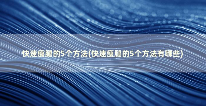 快速瘦腿的5个方法(快速瘦腿的5个方法有哪些)