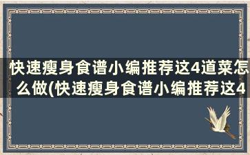 快速瘦身食谱小编推荐这4道菜怎么做(快速瘦身食谱小编推荐这4道菜是什么)