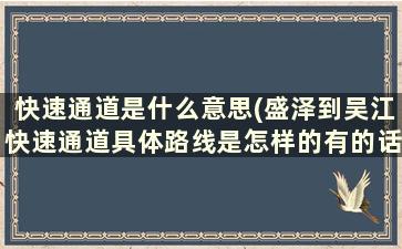 快速通道是什么意思(盛泽到吴江快速通道具体路线是怎样的有的话最好附图，谢谢了)