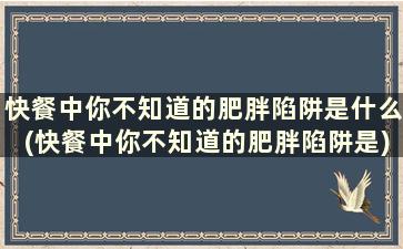 快餐中你不知道的肥胖陷阱是什么(快餐中你不知道的肥胖陷阱是)