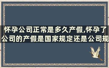 怀孕公司正常是多久产假,怀孕了公司的产假是国家规定还是公司规定