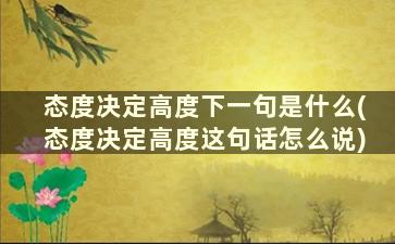 态度决定高度下一句是什么(态度决定高度这句话怎么说)