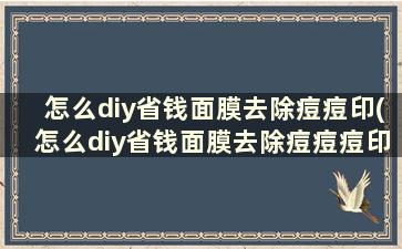 怎么diy省钱面膜去除痘痘印(怎么diy省钱面膜去除痘痘痘印)