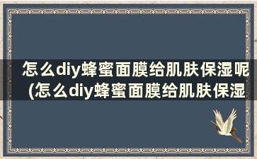 怎么diy蜂蜜面膜给肌肤保湿呢(怎么diy蜂蜜面膜给肌肤保湿的人用)