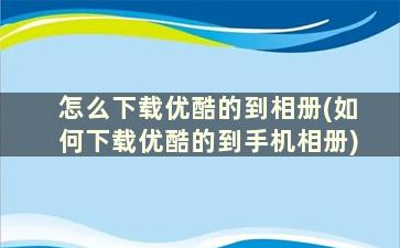 怎么下载优酷的到相册(如何下载优酷的到手机相册)