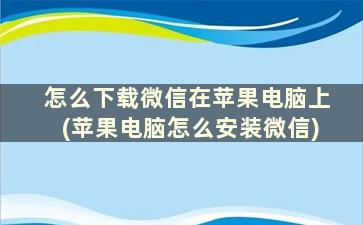 怎么下载微信在苹果电脑上(苹果电脑怎么安装微信)