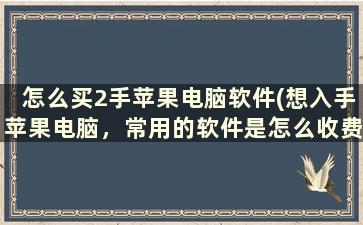 怎么买2手苹果电脑软件(想入手苹果电脑，常用的软件是怎么收费的)