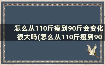 怎么从110斤瘦到90斤会变化很大吗(怎么从110斤瘦到90斤需要多久)