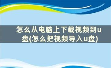 怎么从电脑上下载视频到u盘(怎么把视频导入u盘)