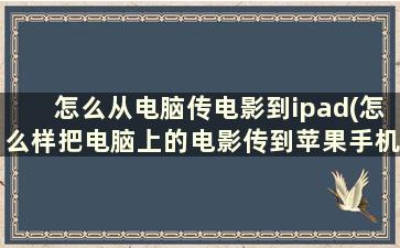 怎么从电脑传电影到ipad(怎么样把电脑上的电影传到苹果手机)