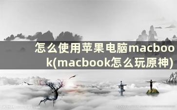 怎么使用苹果电脑macbook(macbook怎么玩原神)