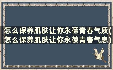 怎么保养肌肤让你永葆青春气质(怎么保养肌肤让你永葆青春气息)