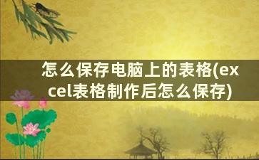 怎么保存电脑上的表格(excel表格制作后怎么保存)