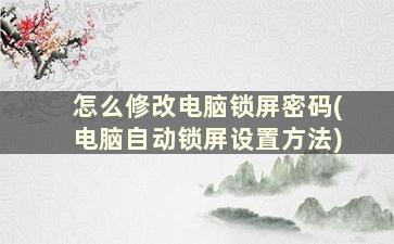 怎么修改电脑锁屏密码(电脑自动锁屏设置方法)