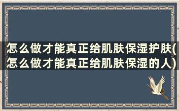 怎么做才能真正给肌肤保湿护肤(怎么做才能真正给肌肤保湿的人)