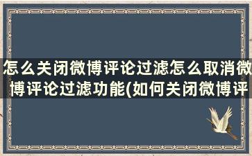 怎么关闭微博评论过滤怎么取消微博评论过滤功能(如何关闭微博评论过滤)