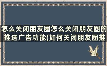 怎么关闭朋友圈怎么关闭朋友圈的推送广告功能(如何关闭朋友圈推送广告)