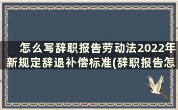 怎么写辞职报告劳动法2022年新规定辞退补偿标准(辞职报告怎么写最好员工辞)