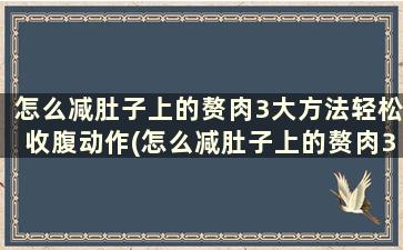 怎么减肚子上的赘肉3大方法轻松收腹动作(怎么减肚子上的赘肉3大方法轻松收腹运动)