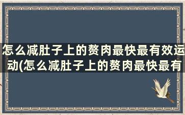 怎么减肚子上的赘肉最快最有效运动(怎么减肚子上的赘肉最快最有效的方法)