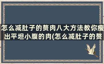 怎么减肚子的赘肉八大方法教你瘦出平坦小腹的肉(怎么减肚子的赘肉八大方法教你瘦出平坦小腹的肌肉)