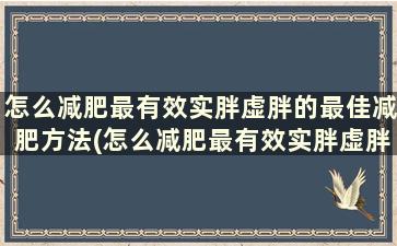 怎么减肥最有效实胖虚胖的最佳减肥方法(怎么减肥最有效实胖虚胖的最佳减肥方法)