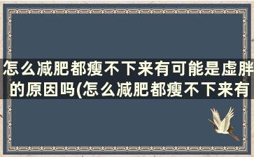 怎么减肥都瘦不下来有可能是虚胖的原因吗(怎么减肥都瘦不下来有可能是虚胖还是实胖)