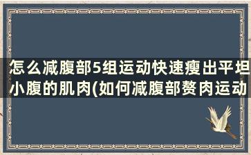 怎么减腹部5组运动快速瘦出平坦小腹的肌肉(如何减腹部赘肉运动)