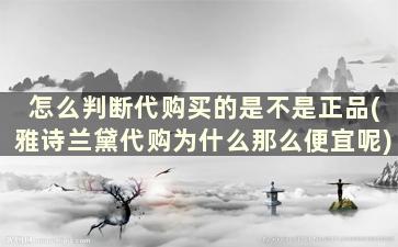 怎么判断代购买的是不是正品(雅诗兰黛代购为什么那么便宜呢)