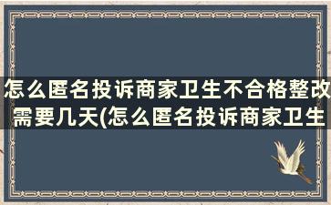 怎么匿名投诉商家卫生不合格整改需要几天(怎么匿名投诉商家卫生不合格的人)