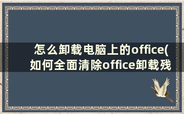 怎么卸载电脑上的office(如何全面清除office卸载残留)