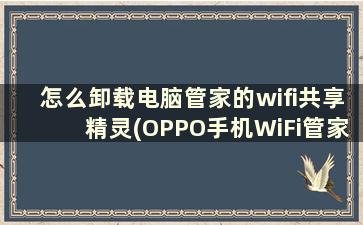 怎么卸载电脑管家的wifi共享精灵(OPPO手机WiFi管家卸载不掉)