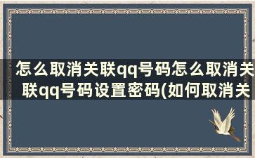 怎么取消关联qq号码怎么取消关联qq号码设置密码(如何取消关联qq号)