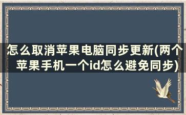 怎么取消苹果电脑同步更新(两个苹果手机一个id怎么避免同步)