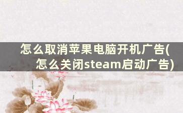 怎么取消苹果电脑开机广告(怎么关闭steam启动广告)