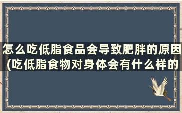 怎么吃低脂食品会导致肥胖的原因(吃低脂食物对身体会有什么样的影响)