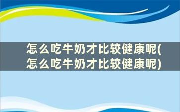 怎么吃牛奶才比较健康呢(怎么吃牛奶才比较健康呢)