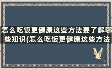 怎么吃饭更健康这些方法要了解哪些知识(怎么吃饭更健康这些方法要了解哪些信息)