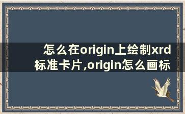 怎么在origin上绘制xrd标准卡片,origin怎么画标准卡片和xrd图怎么画在一起