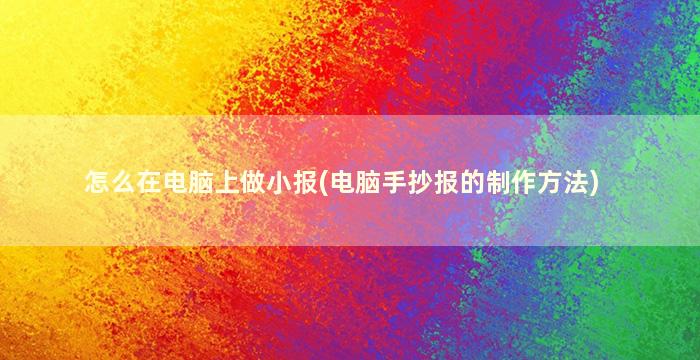 怎么在电脑上做小报(电脑手抄报的制作方法)