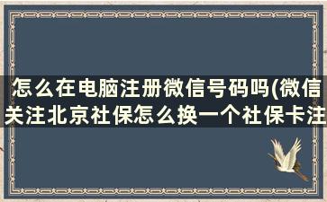 怎么在电脑注册微信号码吗(微信关注北京社保怎么换一个社保卡注册)