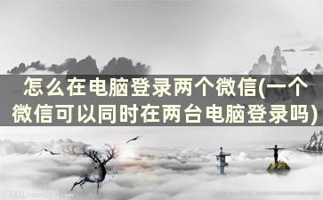 怎么在电脑登录两个微信(一个微信可以同时在两台电脑登录吗)