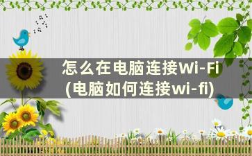 怎么在电脑连接Wi-Fi(电脑如何连接wi-fi)