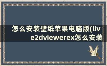 怎么安装壁纸苹果电脑版(live2dviewerex怎么安装电脑壁纸)