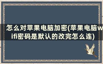 怎么对苹果电脑加密(苹果电脑wifi密码是默认的改完怎么连)