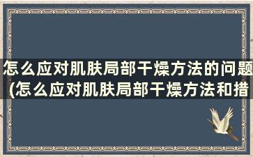 怎么应对肌肤局部干燥方法的问题(怎么应对肌肤局部干燥方法和措施)