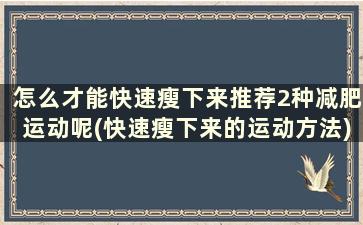 怎么才能快速瘦下来推荐2种减肥运动呢(快速瘦下来的运动方法)