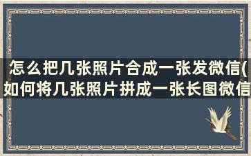 怎么把几张照片合成一张发微信(如何将几张照片拼成一张长图微信)