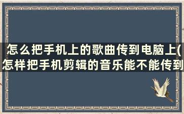 怎么把手机上的歌曲传到电脑上(怎样把手机剪辑的音乐能不能传到u盘)