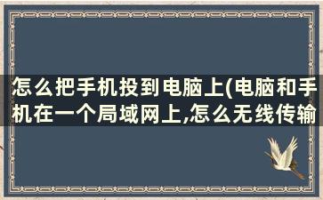 怎么把手机投到电脑上(电脑和手机在一个局域网上,怎么无线传输文件)